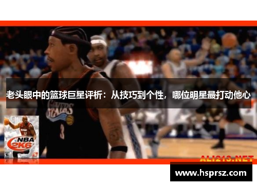 老头眼中的篮球巨星评析：从技巧到个性，哪位明星最打动他心